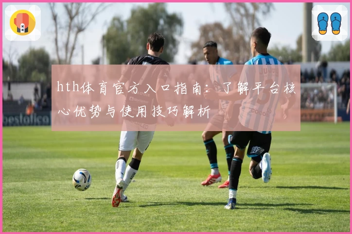 hth体育官方入口指南：了解平台核心优势与使用技巧解析