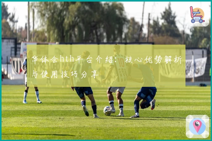 华体会hth平台介绍：核心优势解析与使用技巧分享