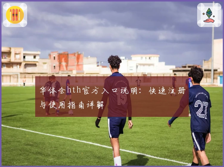 华体会hth官方入口说明：快速注册与使用指南详解