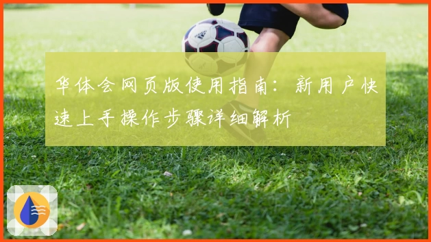 华体会网页版使用指南：新用户快速上手操作步骤详细解析
