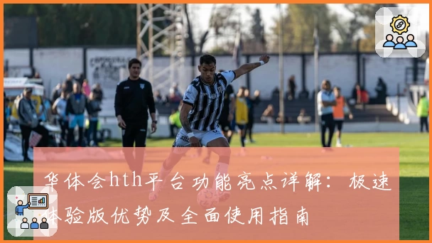 华体会hth平台功能亮点详解：极速体验版优势及全面使用指南