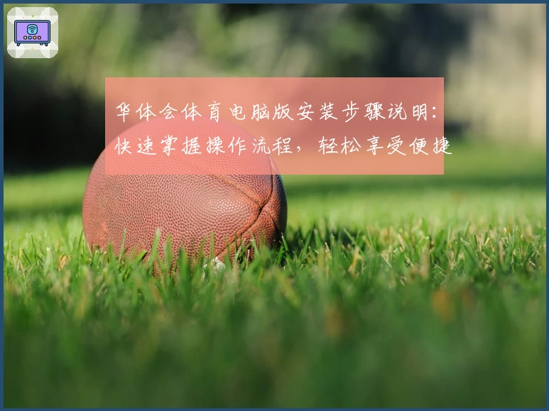 华体会体育电脑版安装步骤说明：快速掌握操作流程，轻松享受便捷体验