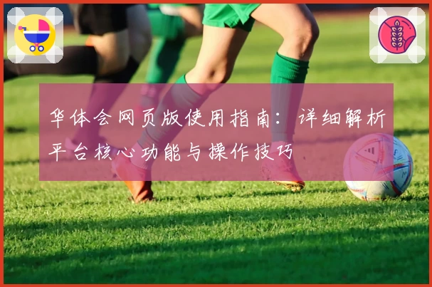华体会网页版使用指南：详细解析平台核心功能与操作技巧