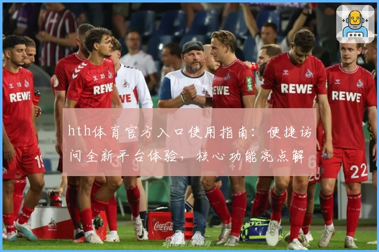 hth体育官方入口使用指南：便捷访问全新平台体验，核心功能亮点解析