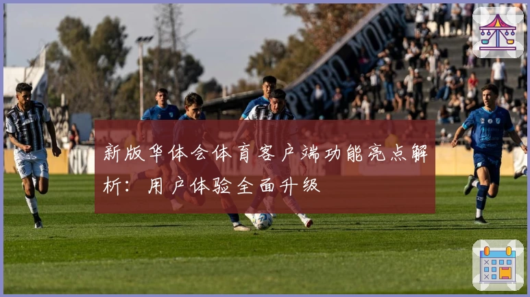 新版华体会体育客户端功能亮点解析：用户体验全面升级