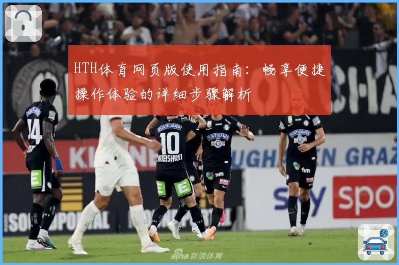 HTH体育网页版使用指南：畅享便捷操作体验的详细步骤解析
