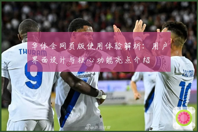 华体会网页版使用体验解析：用户界面设计与核心功能亮点介绍