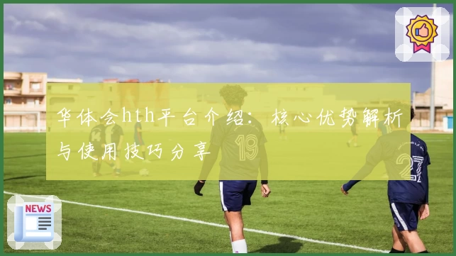 华体会hth平台介绍：核心优势解析与使用技巧分享