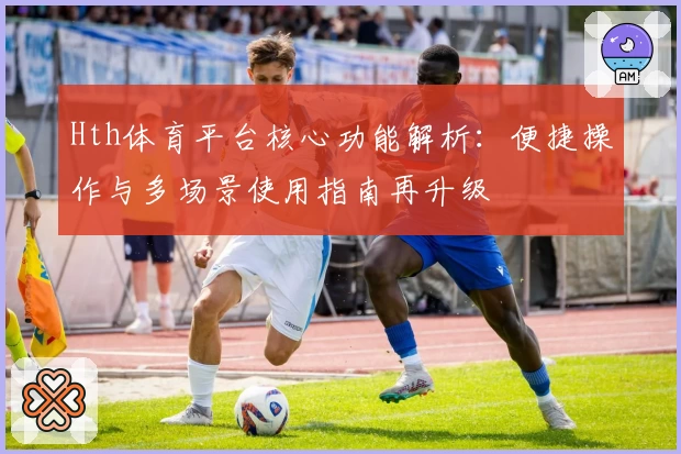 Hth体育平台核心功能解析：便捷操作与多场景使用指南再升级