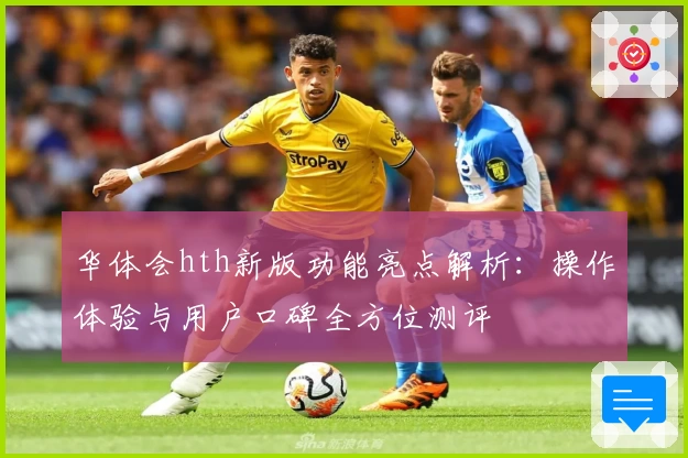 华体会hth新版功能亮点解析：操作体验与用户口碑全方位测评