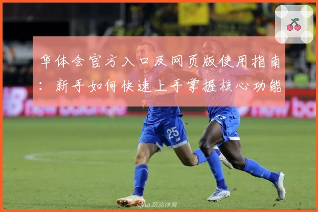 华体会官方入口及网页版使用指南：新手如何快速上手掌握核心功能