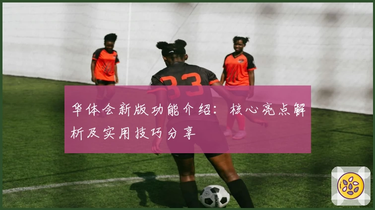 华体会新版功能介绍：核心亮点解析及实用技巧分享