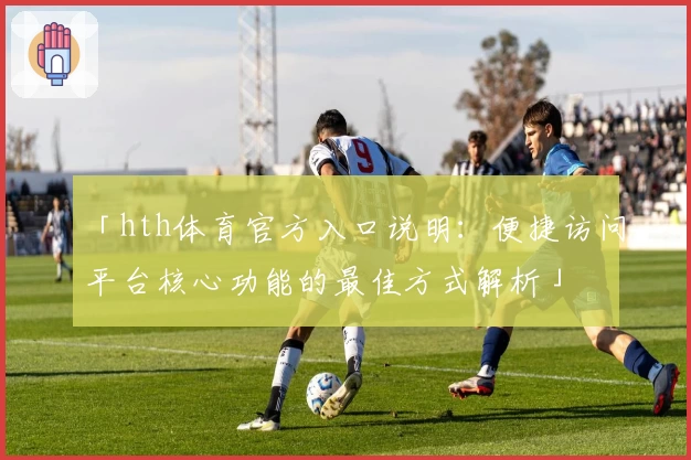 「hth体育官方入口说明：便捷访问平台核心功能的最佳方式解析」