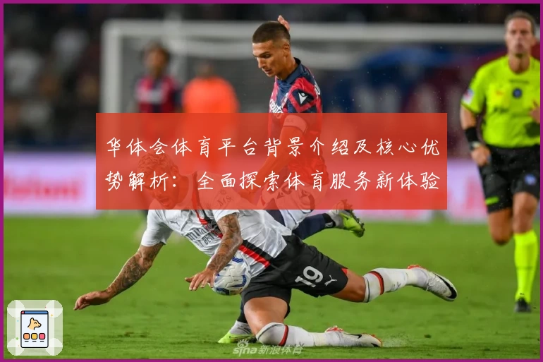 华体会体育平台背景介绍及核心优势解析：全面探索体育服务新体验