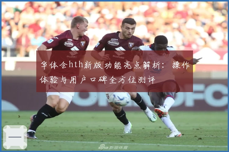 华体会hth新版功能亮点解析：操作体验与用户口碑全方位测评