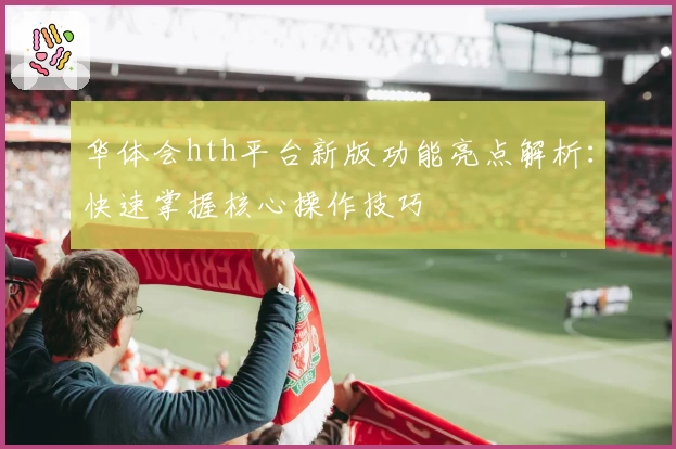 华体会hth平台新版功能亮点解析：快速掌握核心操作技巧