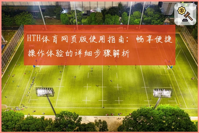 HTH体育网页版使用指南：畅享便捷操作体验的详细步骤解析
