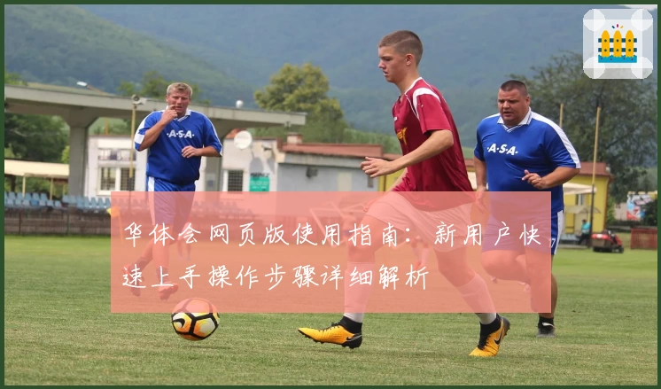 华体会网页版使用指南：新用户快速上手操作步骤详细解析