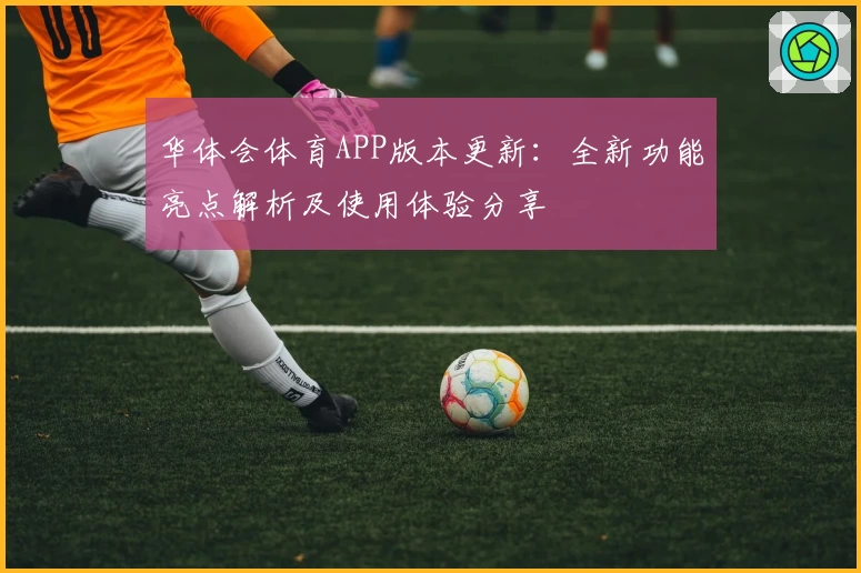 华体会体育APP版本更新：全新功能亮点解析及使用体验分享